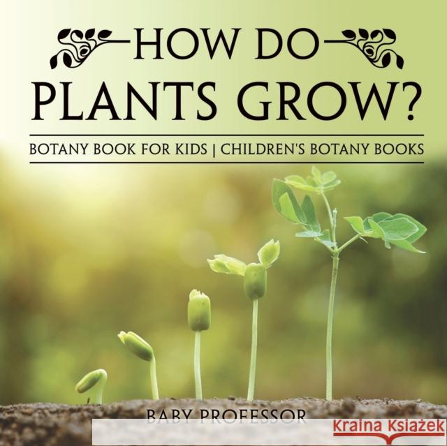 How Do Plants Grow? Botany Book for Kids Children's Botany Books Baby Professor 9781541914896 Baby Professor