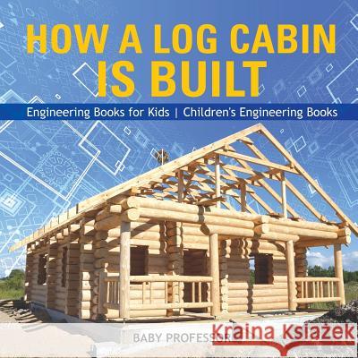 How a Log Cabin is Built - Engineering Books for Kids Children's Engineering Books Baby Professor 9781541914971 Baby Professor