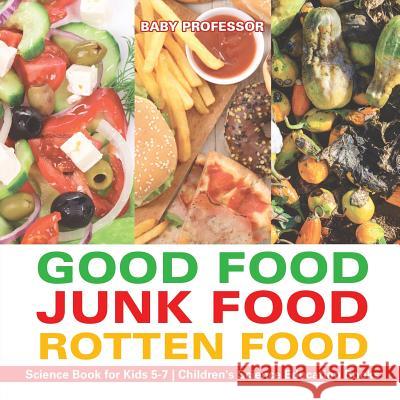 Good Food, Junk Food, Rotten Food - Science Book for Kids 5-7 Children's Science Education Books Baby Professor 9781541914995 Baby Professor