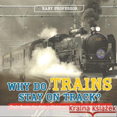 Why Do Trains Stay on Track? Train Books for Kids Children's Transportation Books Baby Professor 9781541915152 Baby Professor