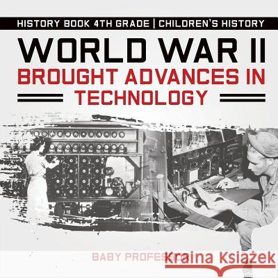 World War II Brought Advances in Technology - History Book 4th Grade Children's History Baby Professor 9781541915220 Baby Professor