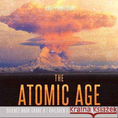 The Atomic Age - Science Book Grade 6 Children's How Things Work Books Baby Professor 9781541915299 Baby Professor