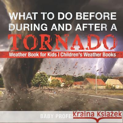 What To Do Before, During and After a Tornado - Weather Book for Kids Children's Weather Books Baby Professor 9781541915343 Baby Professor