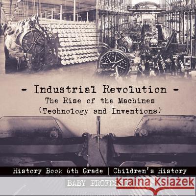Industrial Revolution: The Rise of the Machines (Technology and Inventions) - History Book 6th Grade Children's History Baby Professor 9781541915381 Baby Professor
