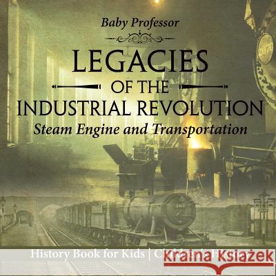Legacies of the Industrial Revolution: Steam Engine and Transportation Baby Professor 9781541915404 Baby Professor