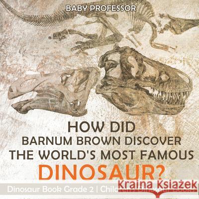 How Did Barnum Brown Discover The World's Most Famous Dinosaur? Dinosaur Book Grade 2 Children's Dinosaur Books Baby Professor 9781541915657 Baby Professor