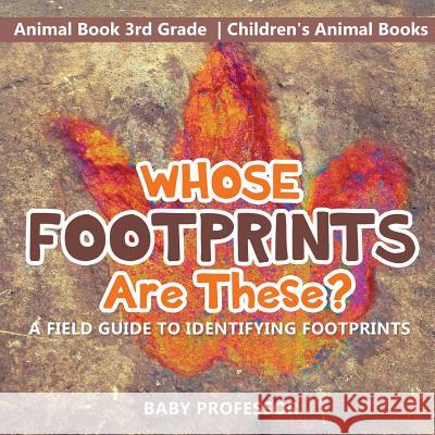 Whose Footprints Are These? A Field Guide to Identifying Footprints - Animal Book 3rd Grade Children's Animal Books Baby Professor 9781541915664 Baby Professor