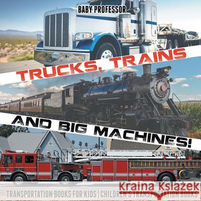 Trucks, Trains and Big Machines! Transportation Books for Kids Children's Transportation Books Baby Professor 9781541915671 Baby Professor