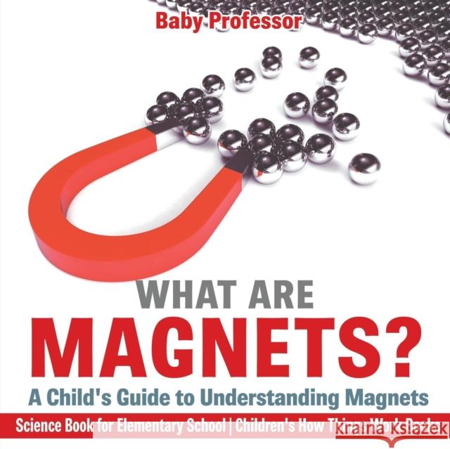 What are Magnets? A Child's Guide to Understanding Magnets - Science Book for Elementary School Children's How Things Work Books Baby Professor 9781541915688 Baby Professor