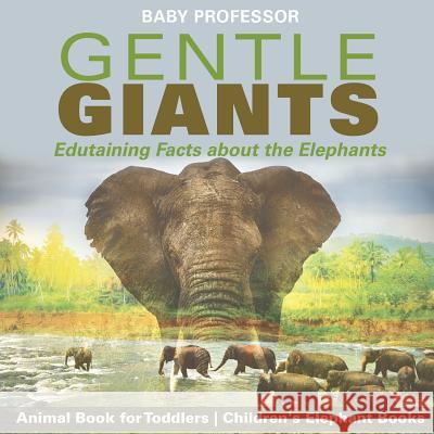 Gentle Giants - Edutaining Facts about the Elephants - Animal Book for Toddlers Children's Elephant Books Baby Professor 9781541915756 Baby Professor