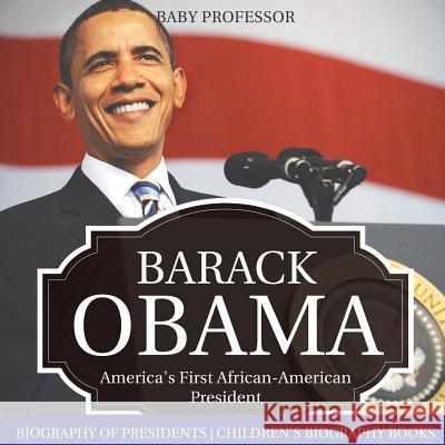 Barack Obama: America's First African-American President - Biography of Presidents Children's Biography Books Baby Professor 9781541915763 Baby Professor