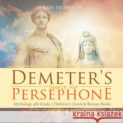 Demeter's Search for Persephone - Mythology 4th Grade Children's Greek & Roman Books Baby Professor 9781541916241