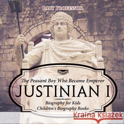 Justinian I: The Peasant Boy Who Became Emperor - Biography for Kids Children's Biography Books Baby Professor 9781541916296 Baby Professor