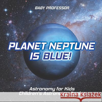 Planet Neptune is Blue! Astronomy for Kids Children's Astronomy Books Baby Professor 9781541916326