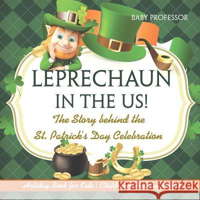 Leprechaun In The US! The Story behind the St. Patrick's Day Celebration - Holiday Book for Kids Children's Holiday Books Baby Professor 9781541916388 Baby Professor