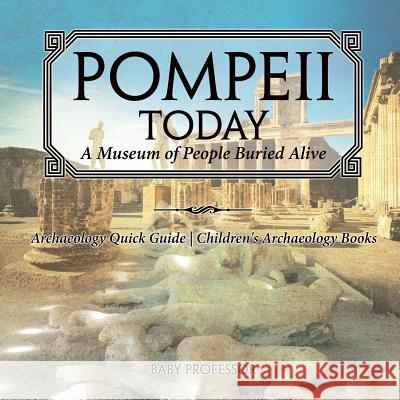 Pompeii Today: A Museum of People Buried Alive - Archaeology Quick Guide Children's Archaeology Books Baby Professor 9781541916418 