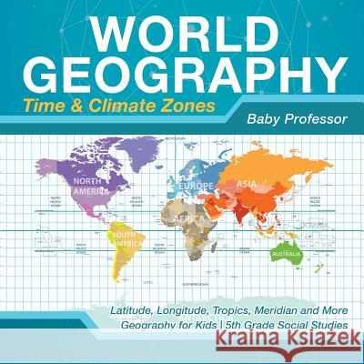 World Geography - Time & Climate Zones - Latitude, Longitude, Tropics, Meridian and More Geography for Kids 5th Grade Social Studies Baby Professor 9781541916647