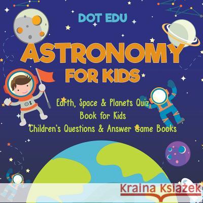 Astronomy for Kids Earth, Space & Planets Quiz Book for Kids Children's Questions & Answer Game Books Dot Edu 9781541916838 Speedy Publishing LLC