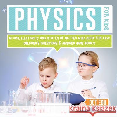 Physics for Kids Atoms, Electricity and States of Matter Quiz Book for Kids Children's Questions & Answer Game Books Dot Edu 9781541916876 Speedy Publishing LLC