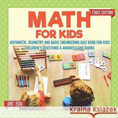 Math for Kids First Edition Arithmetic, Geometry and Basic Engineering Quiz Book for Kids Children's Questions & Answer Game Books Dot Edu 9781541916920 Speedy Publishing LLC