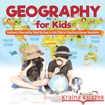 Geography for Kids Continents, Places and Our Planet Quiz Book for Kids Children's Questions & Answer Game Books Dot Edu 9781541916951 Dot Edu