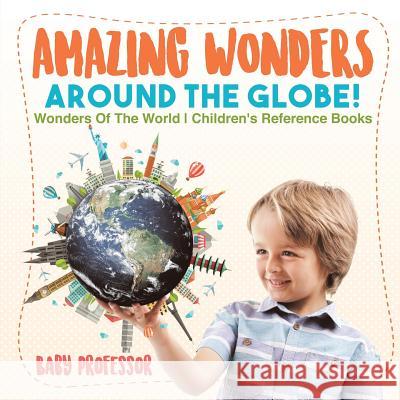 Amazing Wonders Around The Globe! Wonders Of The World Children's Reference Books Baby Professor 9781541917217 Baby Professor