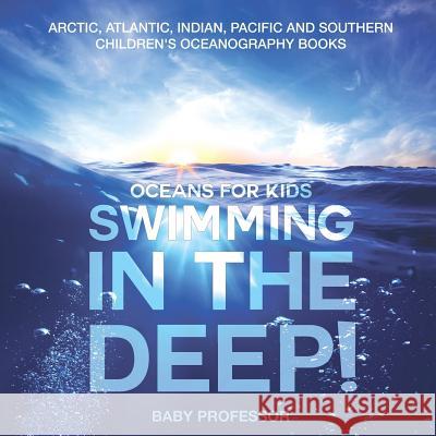 Swimming In The Deep! Oceans for Kids - Arctic, Atlantic, Indian, Pacific And Southern Children's Oceanography Books Baby Professor 9781541917248 Baby Professor