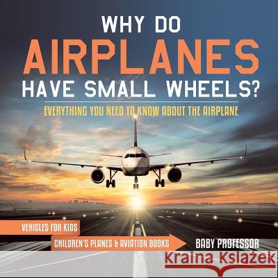 Why Do Airplanes Have Small Wheels? Everything You Need to Know About The Airplane - Vehicles for Kids Children's Planes & Aviation Books Baby Professor 9781541917736 Baby Professor