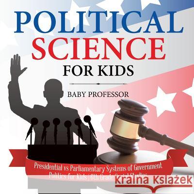 Political Science for Kids - Presidential vs Parliamentary Systems of Government Politics for Kids 6th Grade Social Studies Baby Professor 9781541917781 Baby Professor