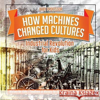 How Machines Changed Cultures Industrial Revolution for Kids Baby Professor 9781541917873 Baby Professor