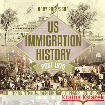 US Immigration History Post 1870 - Demography & Settlement for Kids Timelines of History for Kids 6th Grade Social Studies Baby Professor 9781541917880 Baby Professor