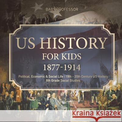 US History for Kids 1877-1914 - Political, Economic & Social Life 19th - 20th Century US History 6th Grade Social Studies Baby Professor 9781541917897 Baby Professor