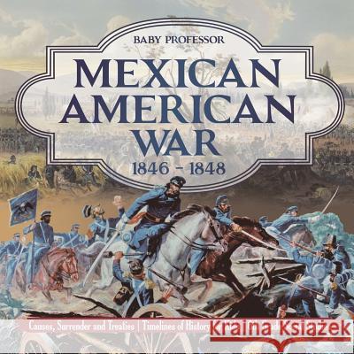 Mexican American War 1846 - 1848 - Causes, Surrender and Treaties Timelines of History for Kids 6th Grade Social Studies Baby Professor 9781541917927 Baby Professor