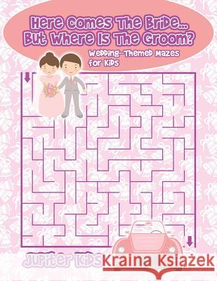 Here Comes The Bride...But Where Is The Groom? Wedding-Themed Mazes for Kids Jupiter Kids 9781541933606 Jupiter Kids