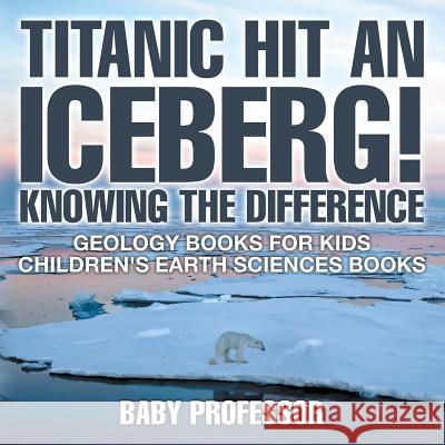 Titanic Hit An Iceberg! Icebergs vs. Glaciers - Knowing the Difference - Geology Books for Kids Children's Earth Sciences Books Baby Professor 9781541938175 Baby Professor