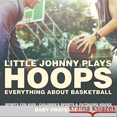 Little Johnny Plays Hoops: Everything about Basketball - Sports for Kids Children's Sports & Outdoors Books Baby Professor   9781541938373 Baby Professor