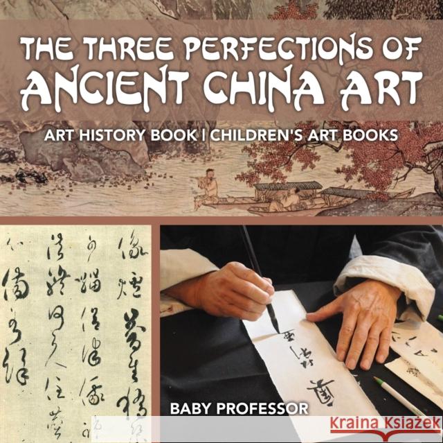 The Three Perfections of Ancient China Art - Art History Book Children's Art Books Baby Professor 9781541938564 Baby Professor