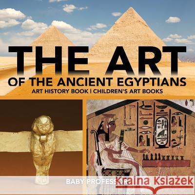 The Art of The Ancient Egyptians - Art History Book Children's Art Books Baby Professor 9781541938571 Baby Professor