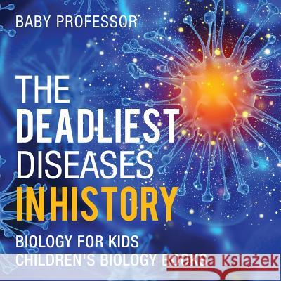 The Deadliest Diseases in History - Biology for Kids Children's Biology Books Baby Professor 9781541938830 Baby Professor