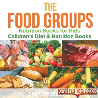 The Food Groups - Nutrition Books for Kids Children's Diet & Nutrition Books Baby Professor 9781541938939 Baby Professor