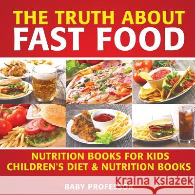 The Truth About Fast Food - Nutrition Books for Kids Children's Diet & Nutrition Books Baby Professor 9781541938946 Baby Professor