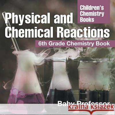 Physical and Chemical Reactions: 6th Grade Chemistry Book Children's Chemistry Books Baby Professor   9781541939905 Baby Professor