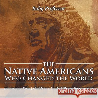 The Native Americans Who Changed the World - Biography Kids Children's United States Biographies Baby Professor 9781541940031 