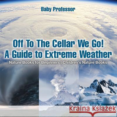 Off To The Cellar We Go! A Guide to Extreme Weather - Nature Books for Beginners Children's Nature Books Baby Professor 9781541940314 Baby Professor