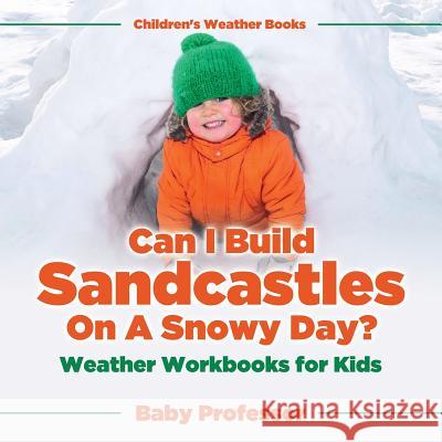 Can I Build Sandcastles On A Snowy Day? Weather Workbooks for Kids Children's Weather Books Baby Professor 9781541940499 Baby Professor