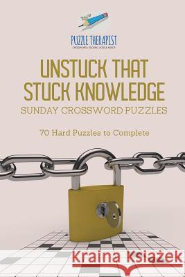 Unstuck That Stuck Knowledge Sunday Crossword Puzzles 70 Hard Puzzles to Complete Puzzle Therapist 9781541943834 Puzzle Therapist