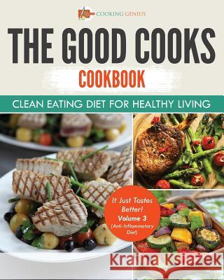The Good Cooks Cookbook: Clean Eating Diet For Healthy Living - It Just Tastes Better! Volume 3 (Anti-Inflammatory Diet) Cooking Genius 9781541947559 Cooking Genius