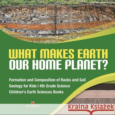 What Makes Earth Our Home Planet? Formation and Composition of Rocks and Soil Geology for Kids 4th Grade Science Children's Earth Sciences Books Baby Professor 9781541949324 Baby Professor