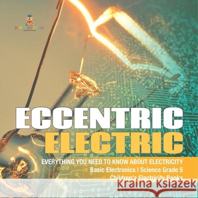 Eccentric Electric Everything You Need to Know about Electricity Basic Electronics Science Grade 5 Children's Electricity Books Baby Professor 9781541949379 Baby Professor