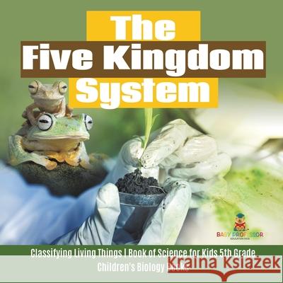 The Five Kingdom System Classifying Living Things Book of Science for Kids 5th Grade Children's Biology Books Baby Professor 9781541949409 Baby Professor